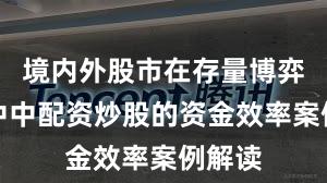 境内外股市在存量博弈格局中中配资炒股的资金效率案例解读