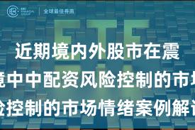 近期境内外股市在震荡市环境中中配资风险控制的市场情绪案例解读
