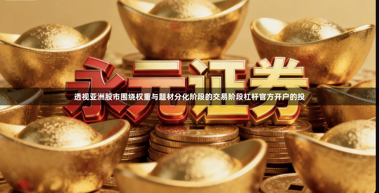 透视亚洲股市围绕权重与题材分化阶段的交易阶段杠杆官方开户的投