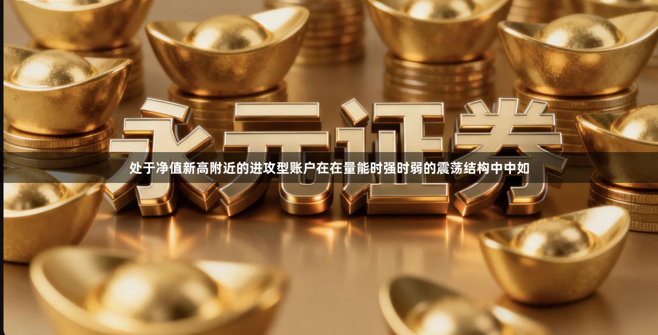 处于净值新高附近的进攻型账户在在量能时强时弱的震荡结构中中如