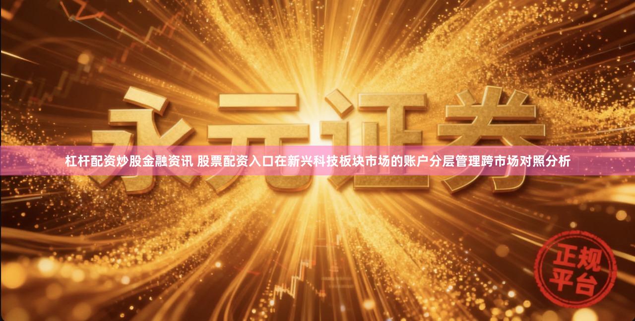 杠杆配资炒股金融资讯 股票配资入口在新兴科技板块市场的账户分层管理跨市场对照分析