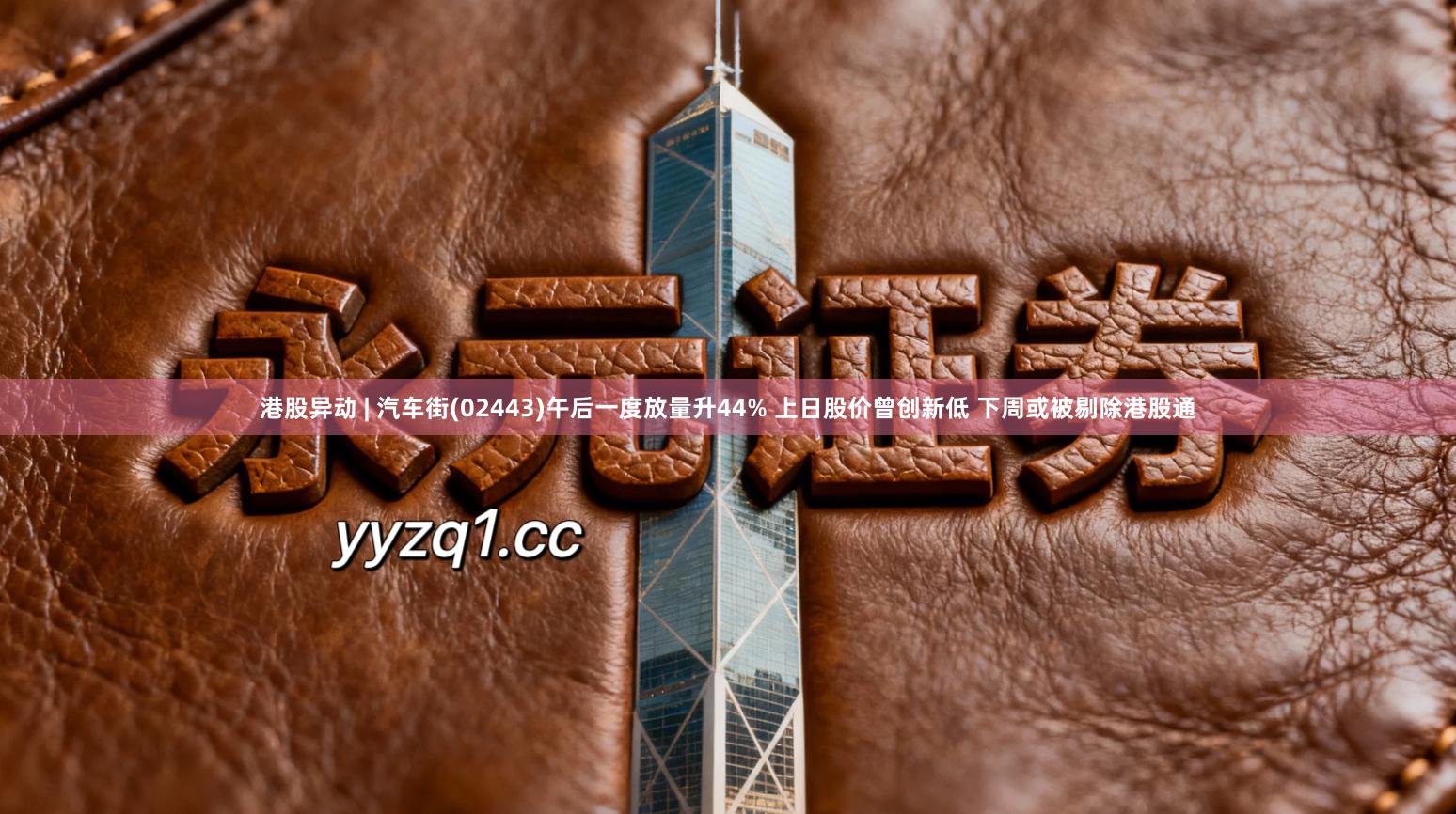 港股异动 | 汽车街(02443)午后一度放量升44% 上日股价曾创新低 下周或被剔除港股通