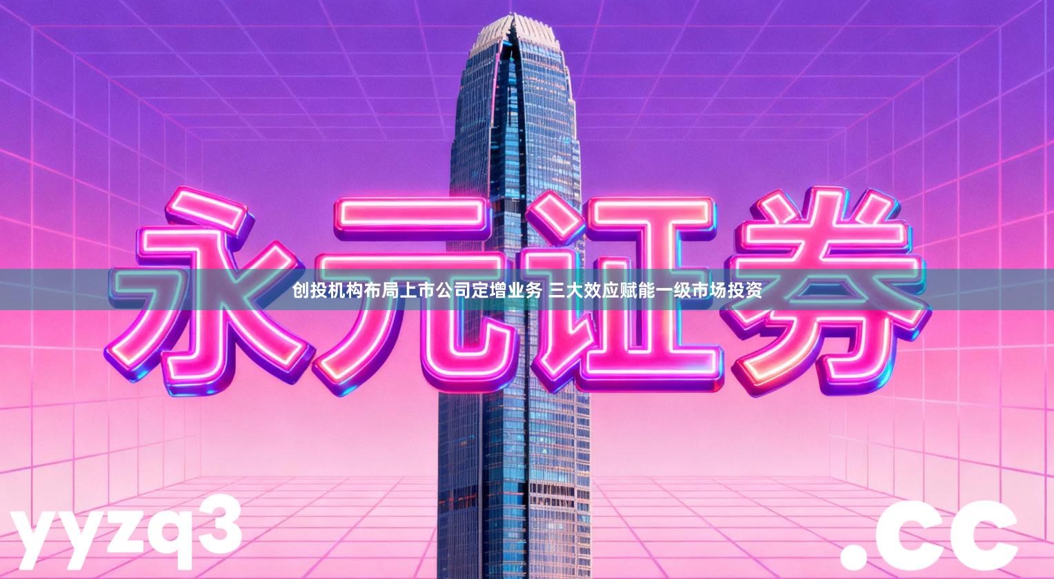 创投机构布局上市公司定增业务 三大效应赋能一级市场投资