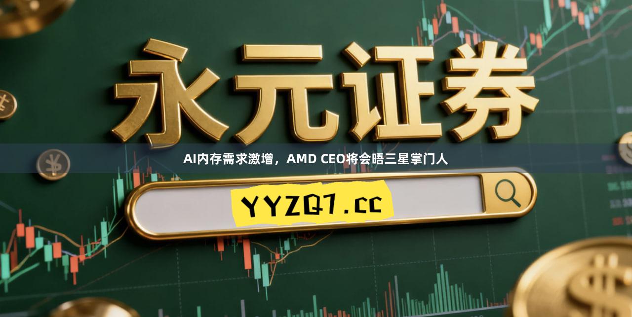 AI内存需求激增，AMD CEO将会晤三星掌门人